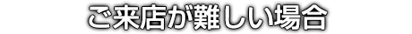 ご来店が難しい場合